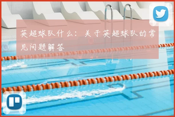 英超球队什么:关于英超球队的常见问题解答