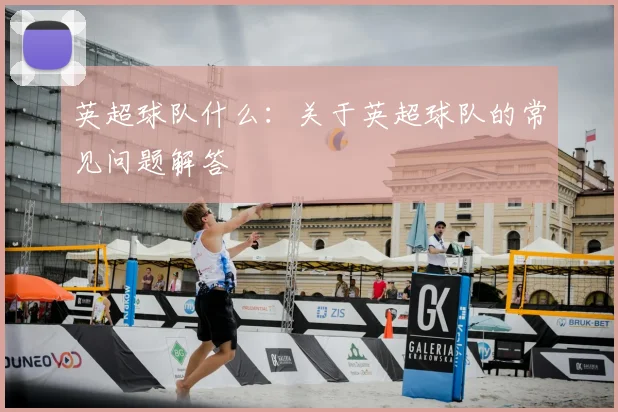 英超球队什么:关于英超球队的常见问题解答