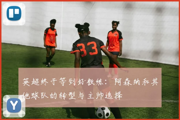 英超终于等到好教练:阿森纳和其他球队的转型与主帅选择